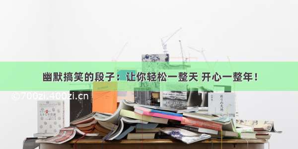 幽默搞笑的段子：让你轻松一整天 开心一整年！