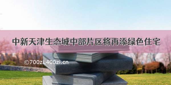 中新天津生态城中部片区将再添绿色住宅