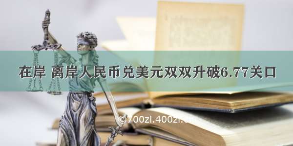 在岸 离岸人民币兑美元双双升破6.77关口