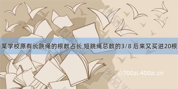 某学校原有长跳绳的根数占长 短跳绳总数的3/8 后来又买进20根