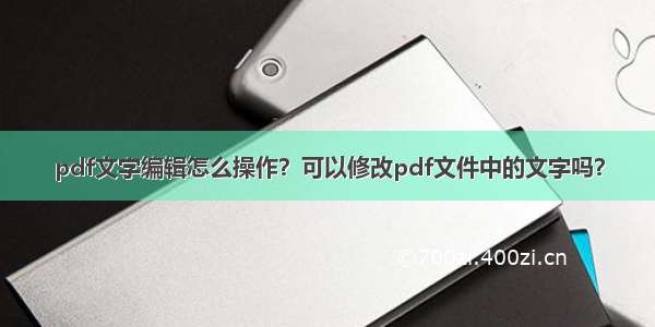 pdf文字编辑怎么操作？可以修改pdf文件中的文字吗？