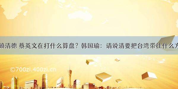 选赖清德 蔡英文在打什么算盘？韩国瑜：请说清要把台湾带往什么方向