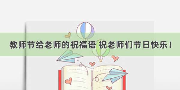 教师节给老师的祝福语 祝老师们节日快乐！