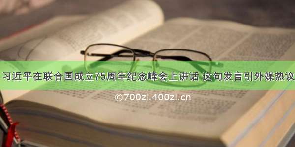 习近平在联合国成立75周年纪念峰会上讲话 这句发言引外媒热议