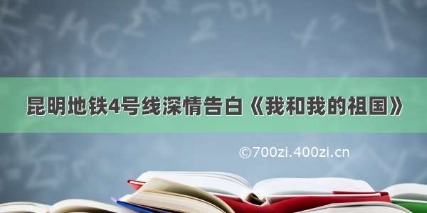 昆明地铁4号线深情告白《我和我的祖国》