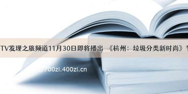 CCTV发现之旅频道11月30日即将播出｜《杭州：垃圾分类新时尚》节目