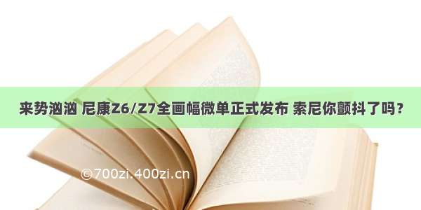 来势汹汹 尼康Z6/Z7全画幅微单正式发布 索尼你颤抖了吗？