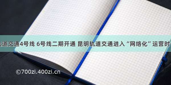 轨道交通4号线 6号线二期开通 昆明轨道交通进入“网络化”运营时代