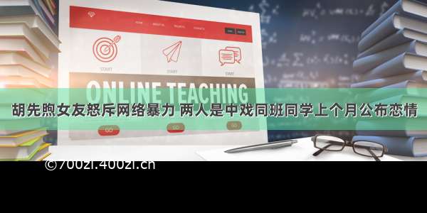 胡先煦女友怒斥网络暴力 两人是中戏同班同学上个月公布恋情