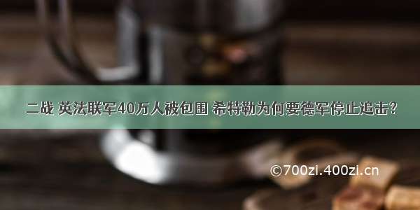 二战 英法联军40万人被包围 希特勒为何要德军停止追击？