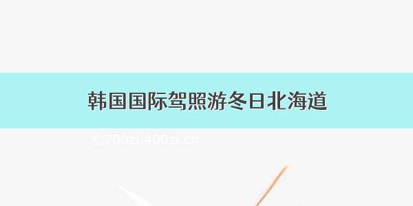 韩国国际驾照游冬日北海道