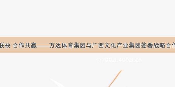 强强联袂 合作共赢——万达体育集团与广西文化产业集团签署战略合作协议