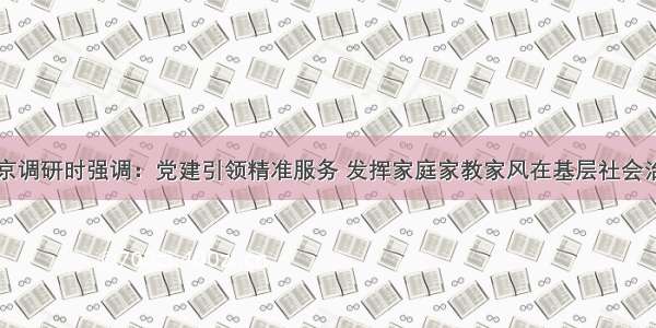 沈跃跃在北京调研时强调：党建引领精准服务 发挥家庭家教家风在基层社会治理中的作用