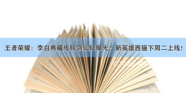 王者荣耀：李白典藏皮肤剑仙疑曝光？新英雄西施下周二上线！