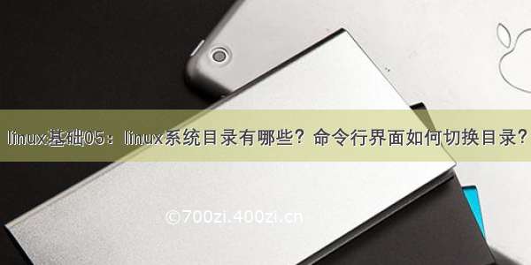 linux基础05：linux系统目录有哪些？命令行界面如何切换目录？