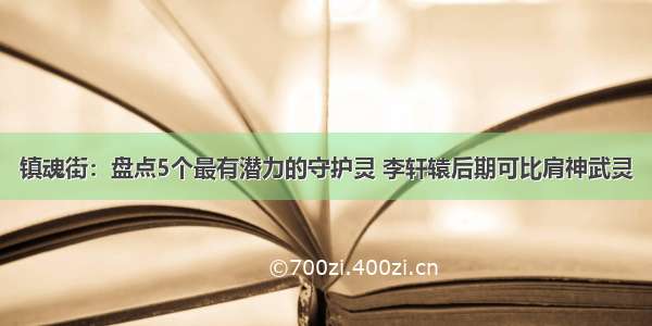 镇魂街：盘点5个最有潜力的守护灵 李轩辕后期可比肩神武灵