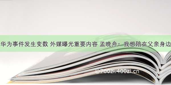 华为事件发生变数 外媒曝光重要内容 孟晚舟：我想陪在父亲身边