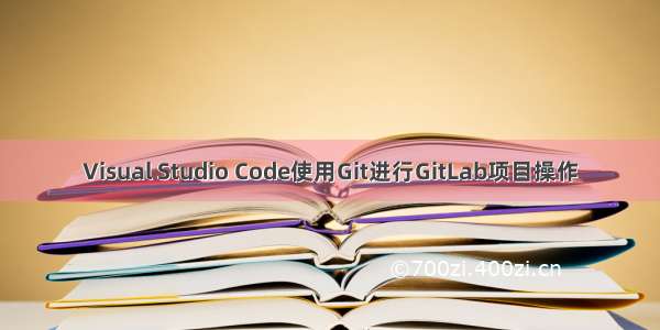 Visual Studio Code使用Git进行GitLab项目操作