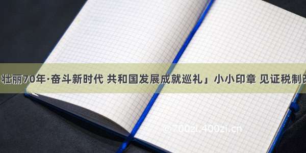 「壮丽70年·奋斗新时代 共和国发展成就巡礼」小小印章 见证税制改革