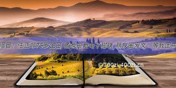 泪目！任正非75岁生日 孟晚舟戴电子脚铐 朋友圈发文：等我回来