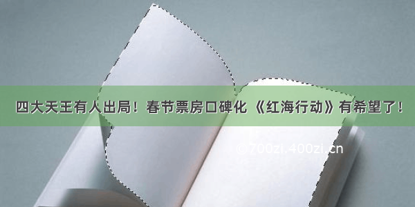 四大天王有人出局！春节票房口碑化 《红海行动》有希望了！