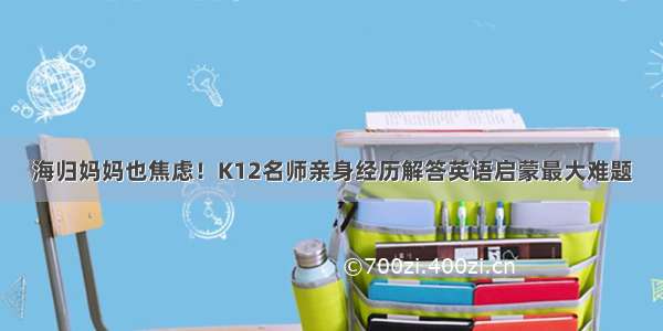 海归妈妈也焦虑！K12名师亲身经历解答英语启蒙最大难题