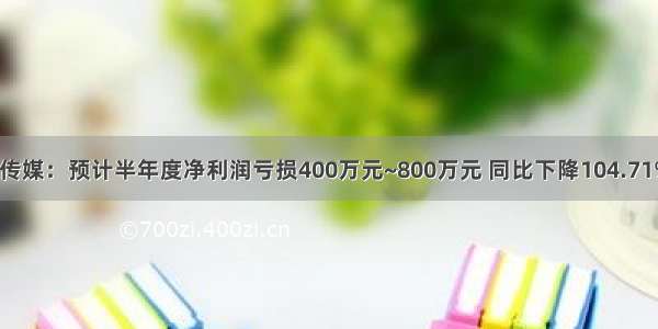 亏损！慈文传媒：预计半年度净利润亏损400万元~800万元 同比下降104.71%~109.41%