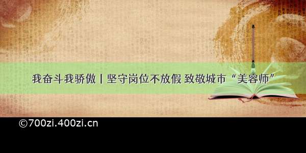 我奋斗我骄傲丨坚守岗位不放假 致敬城市“美容师”