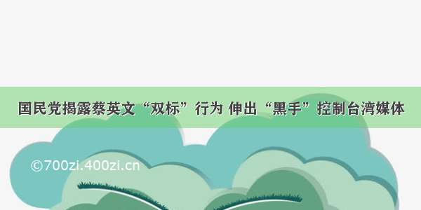 国民党揭露蔡英文“双标”行为 伸出“黑手”控制台湾媒体