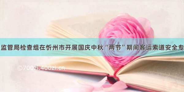 省市场监管局检查组在忻州市开展国庆中秋“两节”期间客运索道安全专项检查