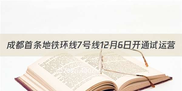 成都首条地铁环线7号线12月6日开通试运营