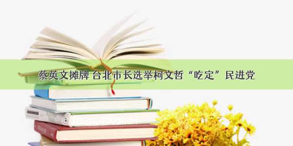 蔡英文摊牌 台北市长选举柯文哲“吃定”民进党