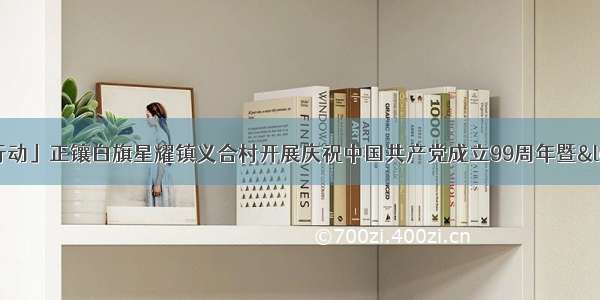 「文明实践在行动」正镶白旗星耀镇义合村开展庆祝中国共产党成立99周年暨“夸我家 谈