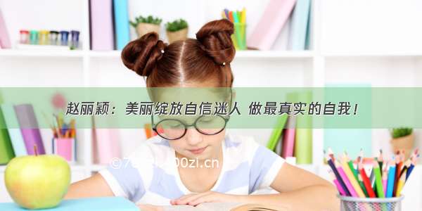 赵丽颖：美丽绽放自信迷人 做最真实的自我！