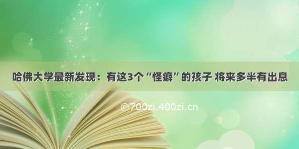 哈佛大学最新发现：有这3个“怪癖”的孩子 将来多半有出息