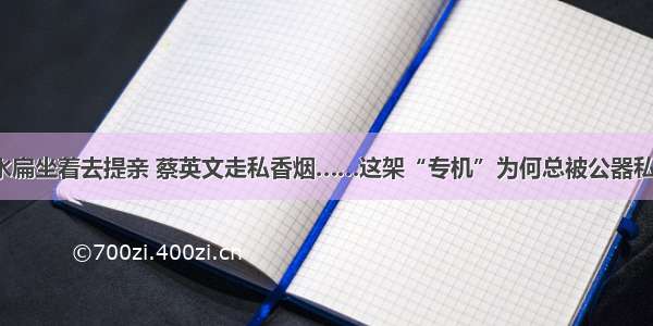 陈水扁坐着去提亲 蔡英文走私香烟……这架“专机”为何总被公器私用？