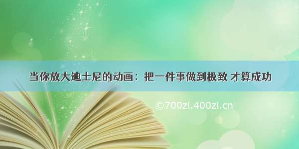 当你放大迪士尼的动画：把一件事做到极致 才算成功