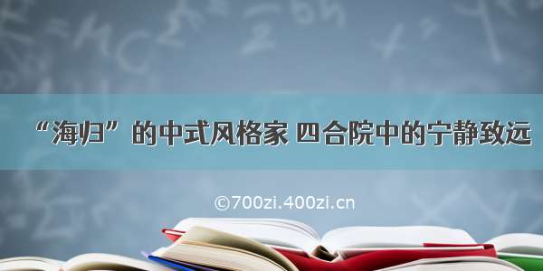 “海归”的中式风格家 四合院中的宁静致远