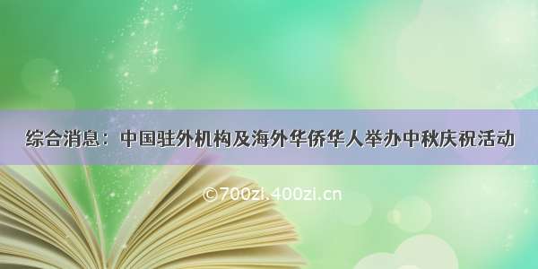 综合消息：中国驻外机构及海外华侨华人举办中秋庆祝活动