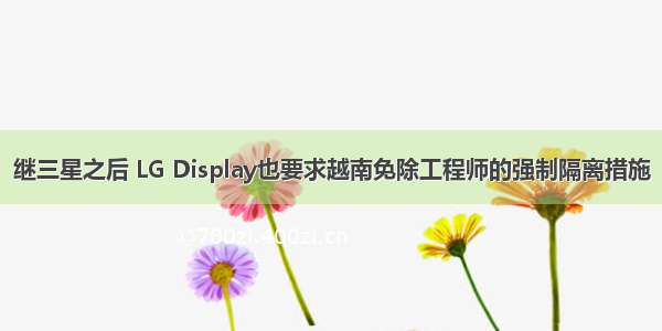 继三星之后 LG Display也要求越南免除工程师的强制隔离措施