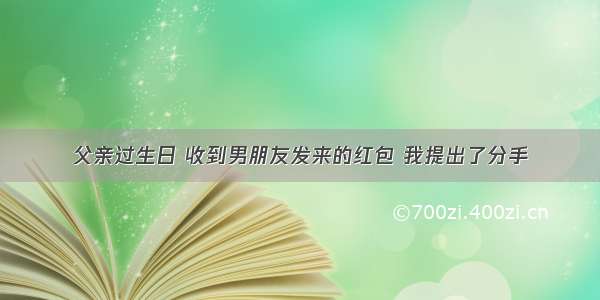 父亲过生日 收到男朋友发来的红包 我提出了分手