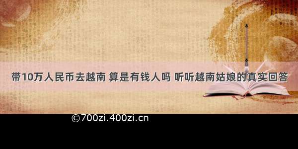 带10万人民币去越南 算是有钱人吗 听听越南姑娘的真实回答