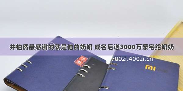 井柏然最感谢的就是他的奶奶 成名后送3000万豪宅给奶奶