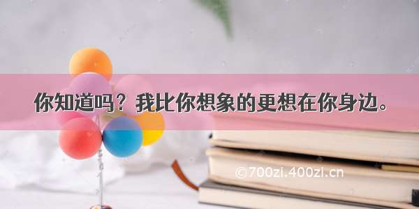 你知道吗？我比你想象的更想在你身边。