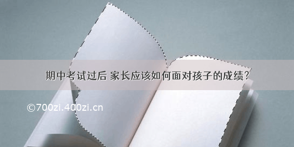 期中考试过后 家长应该如何面对孩子的成绩？