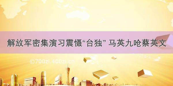 解放军密集演习震慑“台独” 马英九呛蔡英文