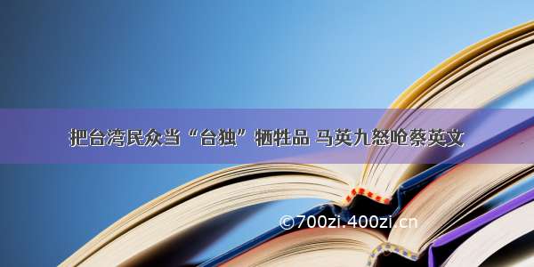 把台湾民众当“台独”牺牲品 马英九怒呛蔡英文