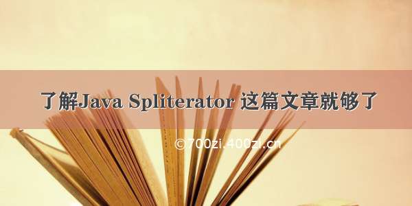 了解Java Spliterator 这篇文章就够了