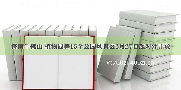 济南千佛山 植物园等15个公园风景区2月27日起对外开放