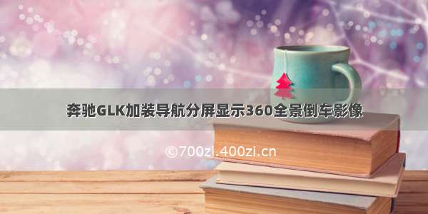 奔驰GLK加装导航分屏显示360全景倒车影像